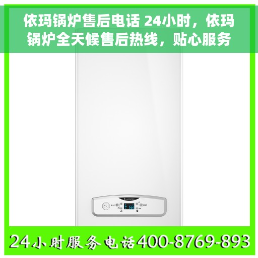依玛锅炉售后电话 24小时，依玛锅炉全天候售后热线，贴心服务不打烊