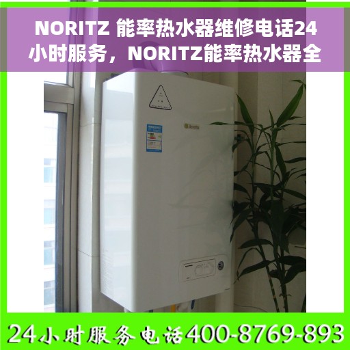 NORITZ 能率热水器维修电话24小时服务，NORITZ能率热水器全天候维修服务热线