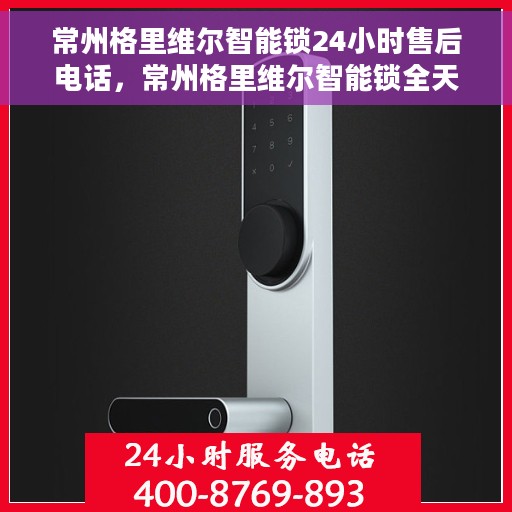 常州格里维尔智能锁24小时售后电话，常州格里维尔智能锁全天候售后热线服务保障
