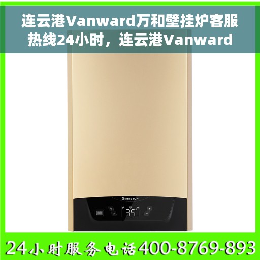 连云港Vanward万和壁挂炉客服热线24小时，连云港Vanward万和壁挂炉全天候客服热线，温暖守护您的冬季温暖供应