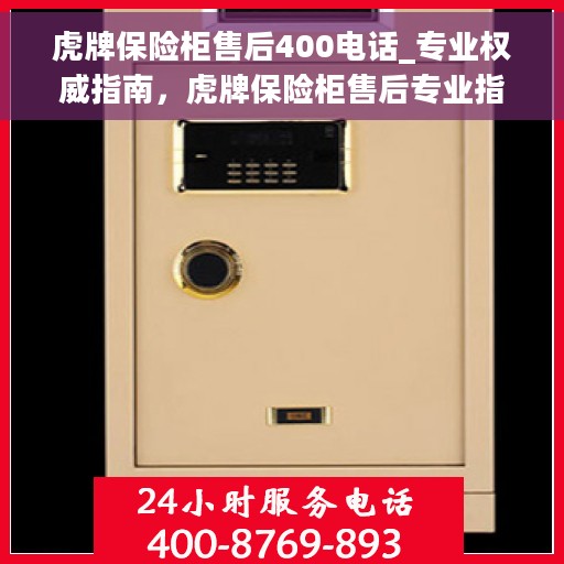 虎牌保险柜售后400电话_专业权威指南，虎牌保险柜售后专业指南，400电话权威解读