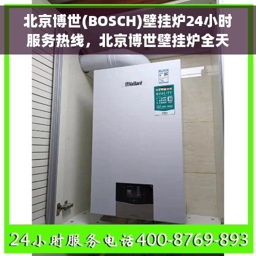 北京博世(BOSCH)壁挂炉24小时服务热线，北京博世壁挂炉全天候服务热线，专业售后无忧保障