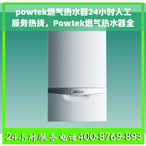 powtek燃气热水器24小时人工服务热线，Powtek燃气热水器全天候客服热线支持，贴心服务随时在线