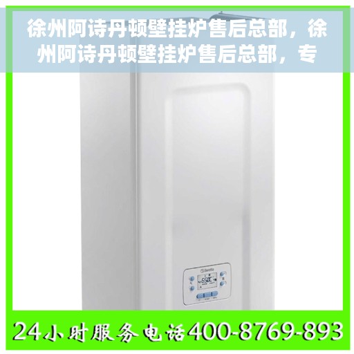 徐州阿诗丹顿壁挂炉售后总部，徐州阿诗丹顿壁挂炉售后总部，专业维修与服务团队支持
