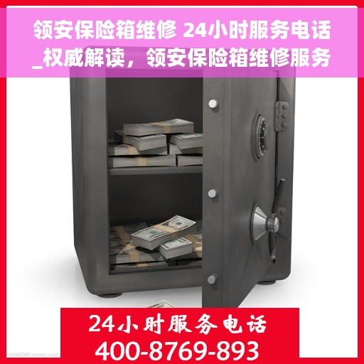 领安保险箱维修 24小时服务电话_权威解读，领安保险箱维修服务全天候热线，权威解读与解决方案