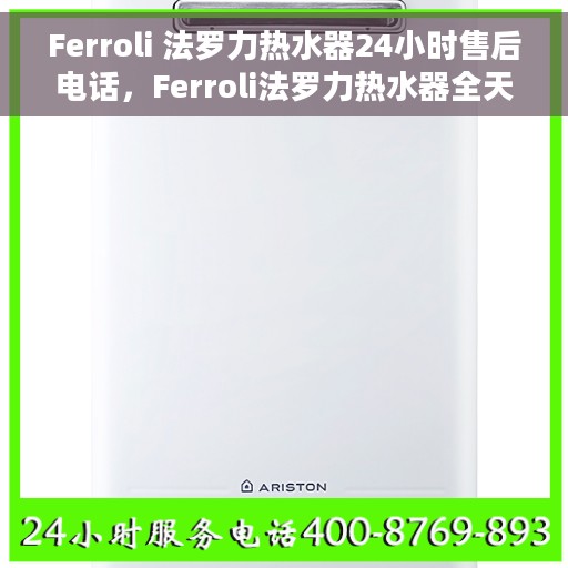 Ferroli 法罗力热水器24小时售后电话,Ferroli法罗力热水器全天候售后热线服务,贴心关怀您的温暖生活 Ferroli 法罗力热水器24小时售后电话,Ferroli法罗力热水器全天候售后热线服务,贴心关怀您的温暖生活