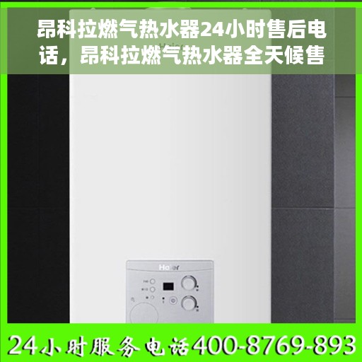 昂科拉燃气热水器24小时售后电话，昂科拉燃气热水器全天候售后电话，贴心服务随时在线