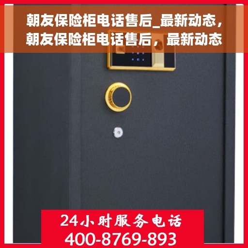 朝友保险柜电话售后_最新动态，朝友保险柜电话售后，最新动态与服务升级通知