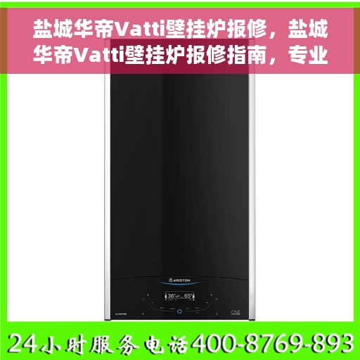 盐城华帝Vatti壁挂炉报修，盐城华帝Vatti壁挂炉报修指南，专业维修团队为您排忧解难