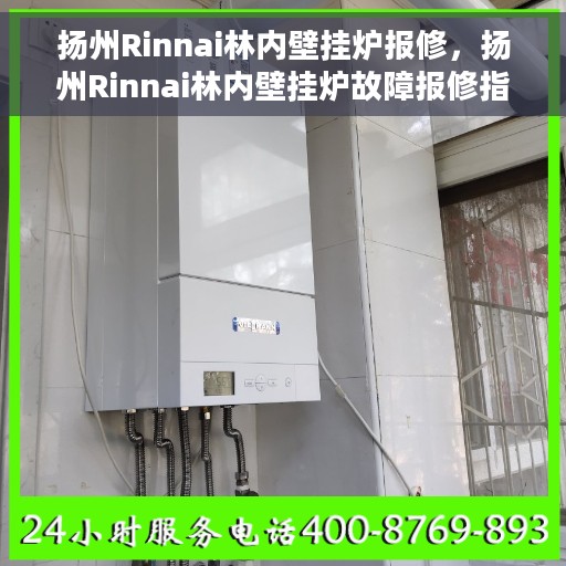 扬州Rinnai林内壁挂炉报修，扬州Rinnai林内壁挂炉故障报修指南