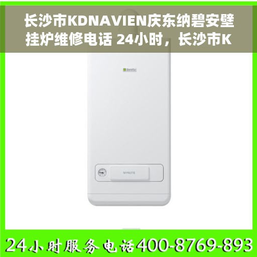 长沙市KDNAVIEN庆东纳碧安壁挂炉维修电话 24小时，长沙市KDNAVIEN庆东纳碧安壁挂炉全天候专业维修电话