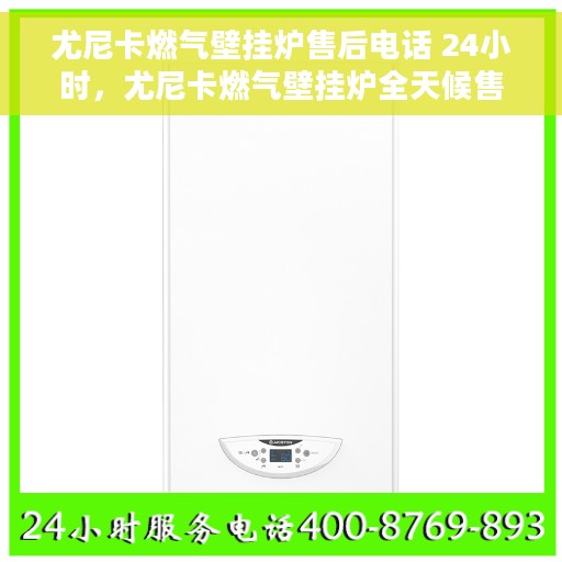 尤尼卡燃气壁挂炉售后电话 24小时，尤尼卡燃气壁挂炉全天候售后热线，贴心服务随时在线