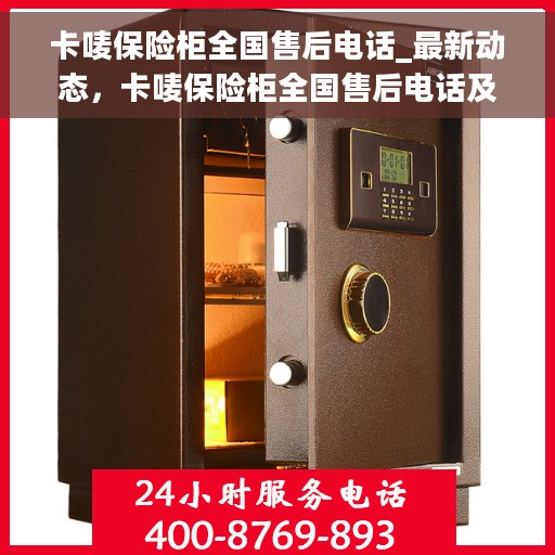 卡唛保险柜全国售后电话_最新动态，卡唛保险柜全国售后电话及最新动态发布