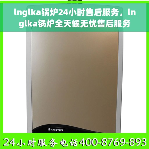 lnglka锅炉24小时售后服务，lnglka锅炉全天候无忧售后服务