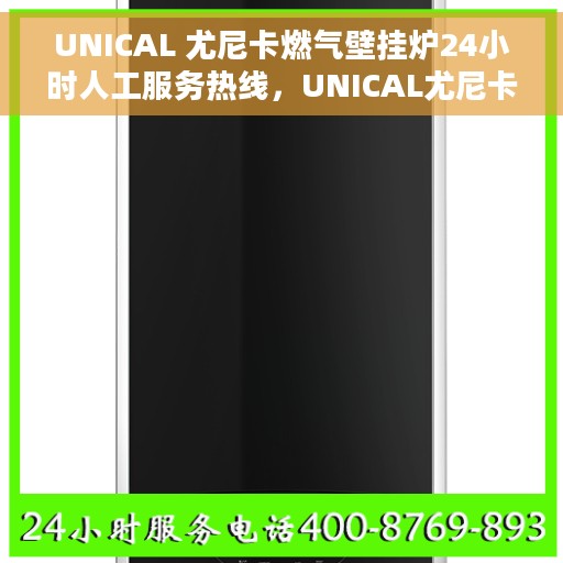 UNICAL 尤尼卡燃气壁挂炉24小时人工服务热线，UNICAL尤尼卡燃气壁挂炉全天候人工服务热线支持，专业解答您的疑惑！