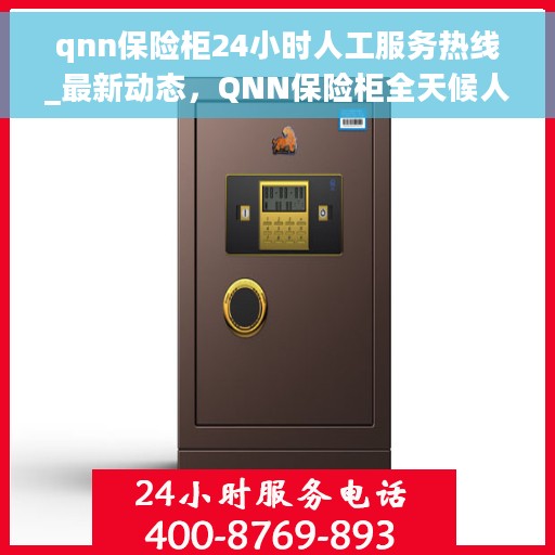 qnn保险柜24小时人工服务热线_最新动态，QNN保险柜全天候人工服务热线，最新动态解析