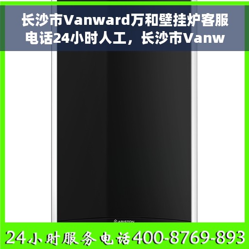 长沙市Vanward万和壁挂炉客服电话24小时人工，长沙市Vanward万和壁挂炉全天候在线客服热线解析
