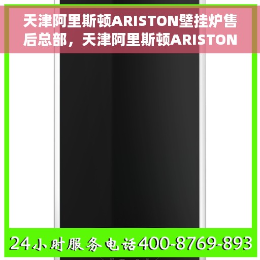 天津阿里斯顿ARISTON壁挂炉售后总部，天津阿里斯顿ARISTON壁挂炉售后服务中心，专业维修与全方位支持