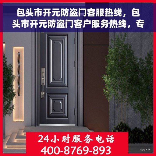 包头市开元防盗门客服热线，包头市开元防盗门客户服务热线，专业解答，贴心服务