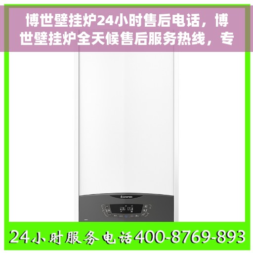 博世壁挂炉24小时售后电话，博世壁挂炉全天候售后服务热线，专业解答，温暖无忧！