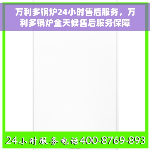 万利多锅炉24小时售后服务，万利多锅炉全天候售后服务保障