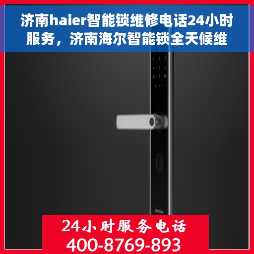 济南haier智能锁维修电话24小时服务，济南海尔智能锁全天候维修服务热线