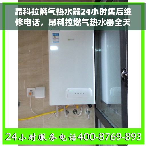 昂科拉燃气热水器24小时售后维修电话，昂科拉燃气热水器全天候售后维修服务热线