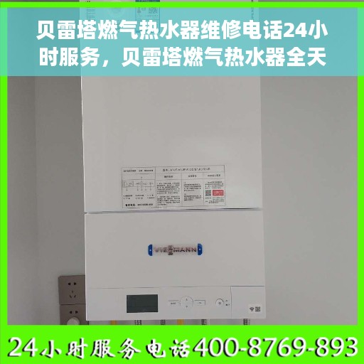 贝雷塔燃气热水器维修电话24小时服务，贝雷塔燃气热水器全天候维修服务热线