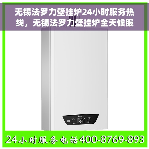 无锡法罗力壁挂炉24小时服务热线，无锡法罗力壁挂炉全天候服务热线，专业维修安装一键解决