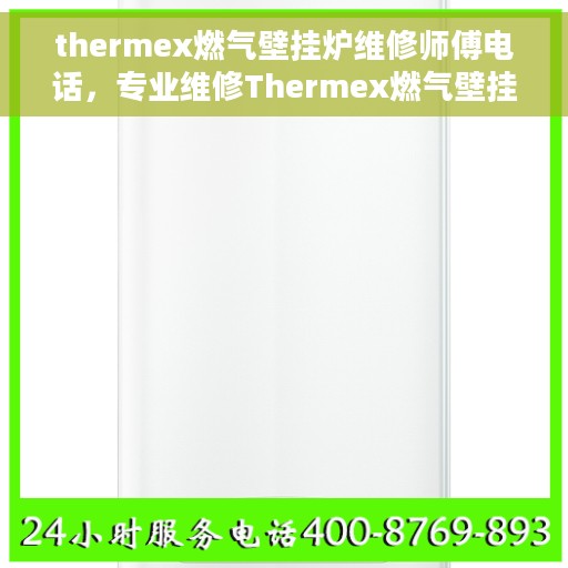 thermex燃气壁挂炉维修师傅电话，专业维修Thermex燃气壁挂炉服务热线及师傅电话大全