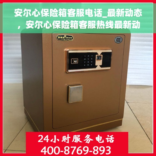 安尔心保险箱客服电话_最新动态，安尔心保险箱客服热线最新动态揭秘