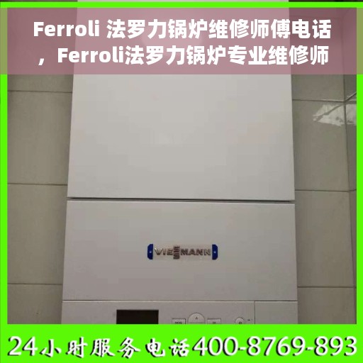 Ferroli 法罗力锅炉维修师傅电话，Ferroli法罗力锅炉专业维修师傅联系电话及售后服务解析