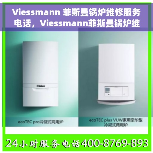 Viessmann 菲斯曼锅炉维修服务电话，Viessmann菲斯曼锅炉维修服务热线及电话指南