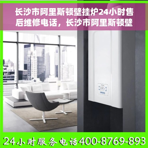 长沙市阿里斯顿壁挂炉24小时售后维修电话，长沙市阿里斯顿壁挂炉全天候售后维修热线