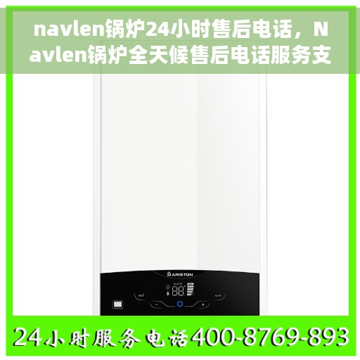 navlen锅炉24小时售后电话，Navlen锅炉全天候售后电话服务支持，贴心保障您的温暖生活