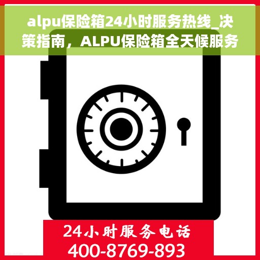alpu保险箱24小时服务热线_决策指南，ALPU保险箱全天候服务热线，您的安全，我们的承诺——决策者的贴心指南