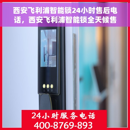 西安飞利浦智能锁24小时售后电话，西安飞利浦智能锁全天候售后热线电话服务