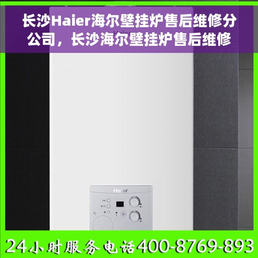 长沙Haier海尔壁挂炉售后维修分公司，长沙海尔壁挂炉售后维修中心，专业贴心的服务体验