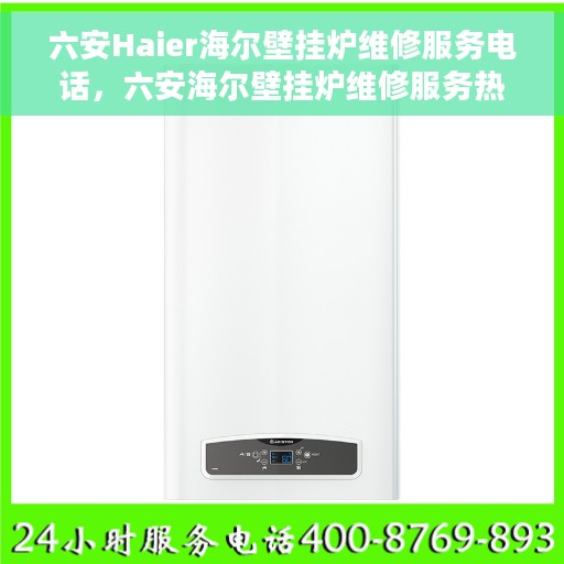 六安Haier海尔壁挂炉维修服务电话，六安海尔壁挂炉维修服务热线及专业维修团队介绍