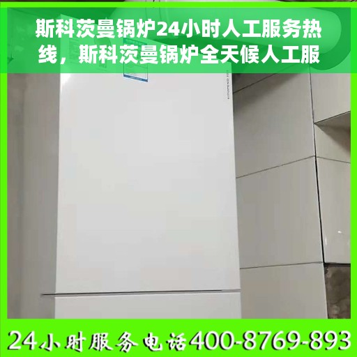 斯科茨曼锅炉24小时人工服务热线，斯科茨曼锅炉全天候人工服务热线支持