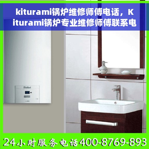 kiturami锅炉维修师傅电话，Kiturami锅炉专业维修师傅联系电话公布