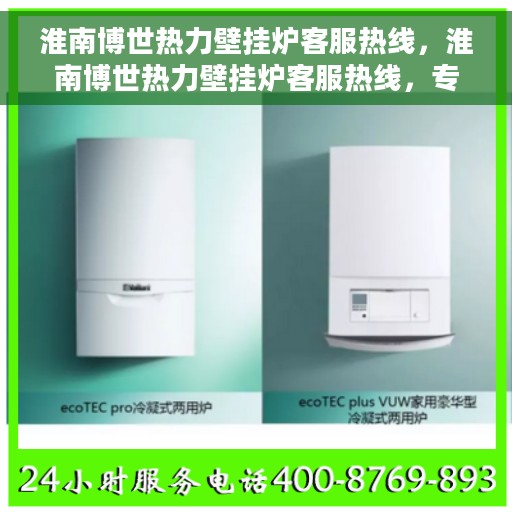 淮南博世热力壁挂炉客服热线，淮南博世热力壁挂炉客服热线，专业解答，温暖您的生活