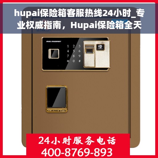 hupai保险箱客服热线24小时_专业权威指南，Hupai保险箱全天候客服热线，专业权威指南为您解答疑难