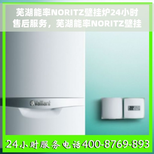 芜湖能率NORITZ壁挂炉24小时售后服务，芜湖能率NORITZ壁挂炉全天候售后服务保障