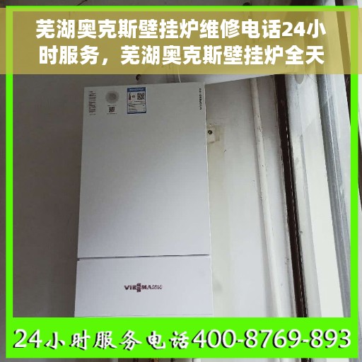 芜湖奥克斯壁挂炉维修电话24小时服务，芜湖奥克斯壁挂炉全天候维修服务热线
