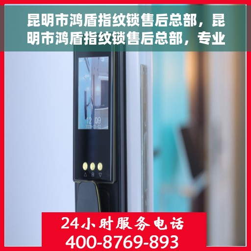 昆明市鸿盾指纹锁售后总部，昆明市鸿盾指纹锁售后总部，专业维修，贴心服务