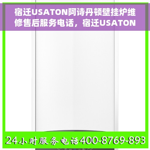 宿迁USATON阿诗丹顿壁挂炉维修售后服务电话，宿迁USATON阿诗丹顿壁挂炉专业维修售后服务热线及电话支持指南