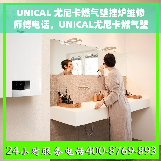 UNICAL 尤尼卡燃气壁挂炉维修师傅电话，UNICAL尤尼卡燃气壁挂炉维修服务热线及专业师傅联系方式揭秘