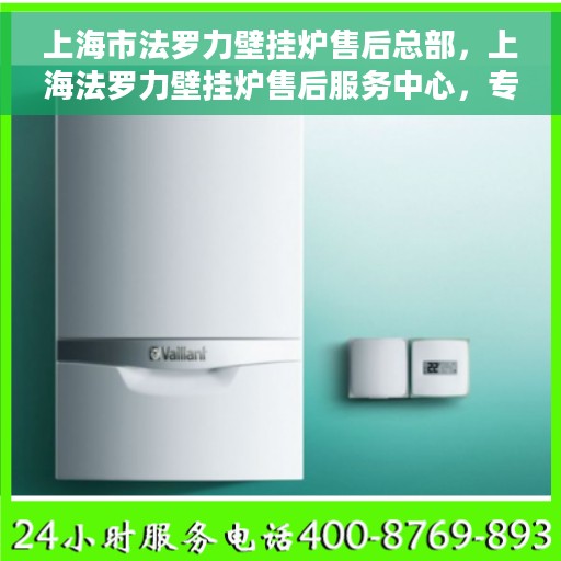 上海市法罗力壁挂炉售后总部，上海法罗力壁挂炉售后服务中心，专业维修与售后支持总部