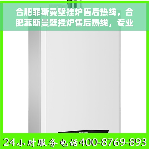合肥菲斯曼壁挂炉售后热线，合肥菲斯曼壁挂炉售后热线，专业维修与关怀服务一站式解决